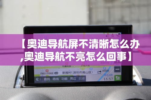 【奥迪导航屏不清晰怎么办,奥迪导航不亮怎么回事】 【奥迪导航屏不清晰怎么办,奥迪导航不亮怎么回事】