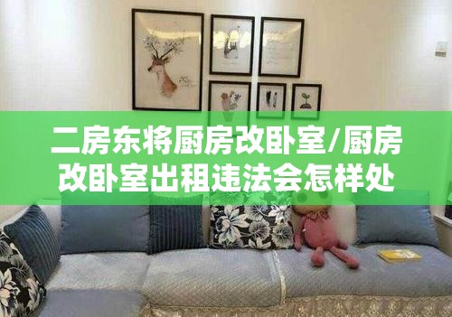 二房东将厨房改卧室/厨房改卧室出租违法会怎样处理