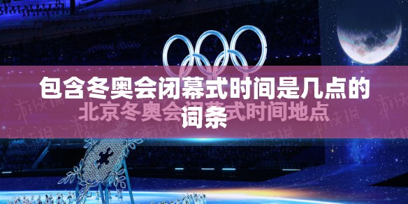 包含冬奥会闭幕式时间是几点的词条 包含冬奥会闭幕式时间是几点的词条