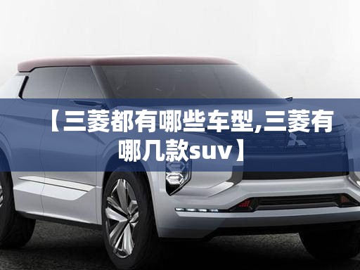 【三菱都有哪些车型,三菱有哪几款suv】 【三菱都有哪些车型,三菱有哪几款suv】
