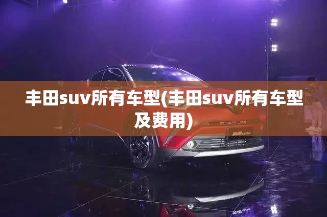 丰田suv所有车型(丰田suv所有车型及费用)