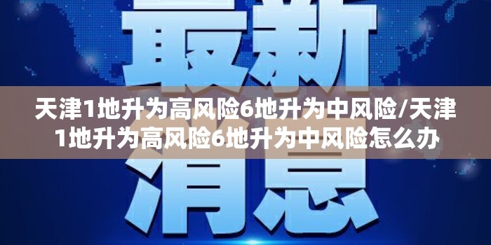 天津1地升为高风险6地升为中风险/天津1地升为高风险6地升为中风险怎么办