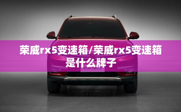 荣威rx5变速箱/荣威rx5变速箱是什么牌子 荣威rx5变速箱/荣威rx5变速箱是什么牌子