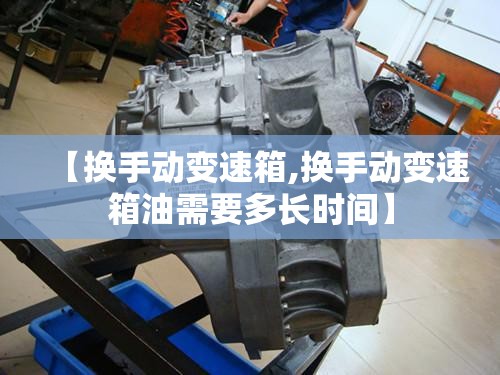 【换手动变速箱,换手动变速箱油需要多长时间】 【换手动变速箱,换手动变速箱油需要多长时间】