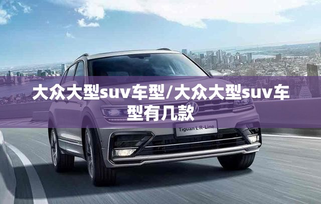 大众大型suv车型/大众大型suv车型有几款 大众大型suv车型/大众大型suv车型有几款