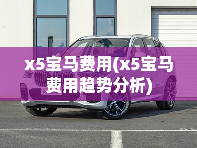 x5宝马费用(x5宝马费用趋势分析) x5宝马费用(x5宝马费用趋势分析)