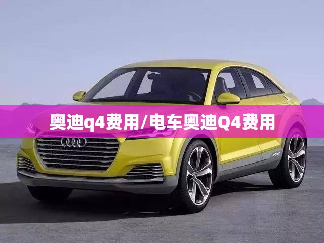 奥迪q4费用/电车奥迪Q4费用 奥迪q4费用/电车奥迪Q4费用