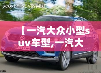 【一汽大众小型suv车型,一汽大众的小型suv】 【一汽大众小型suv车型,一汽大众的小型suv】