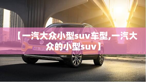 【一汽大众小型suv车型,一汽大众的小型suv】 【一汽大众小型suv车型,一汽大众的小型suv】