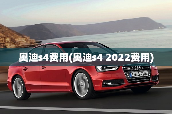 奥迪s4费用(奥迪s4 2022费用)