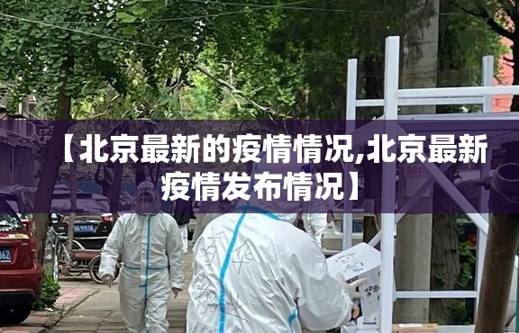 【北京最新的疫情情况,北京最新疫情发布情况】 【北京最新的疫情情况,北京最新疫情发布情况】