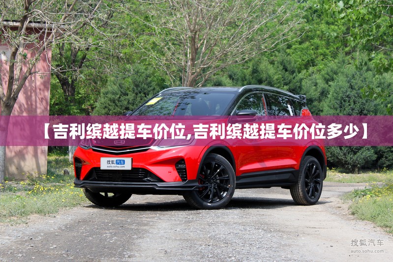【吉利缤越提车价位,吉利缤越提车价位多少】 【吉利缤越提车价位,吉利缤越提车价位多少】