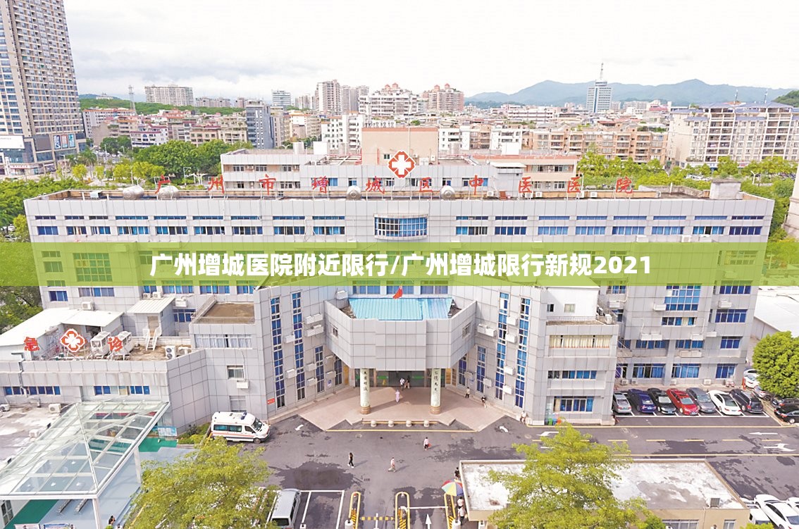 广州增城医院附近限行/广州增城限行新规2021 广州增城医院附近限行/广州增城限行新规2021