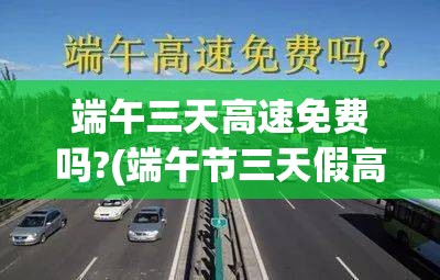 端午三天高速免费吗?(端午节三天假高速免费吗?)