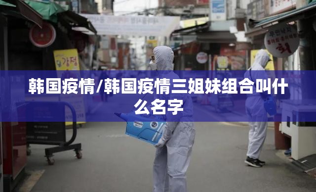 韩国疫情/韩国疫情三姐妹组合叫什么名字 韩国疫情/韩国疫情三姐妹组合叫什么名字