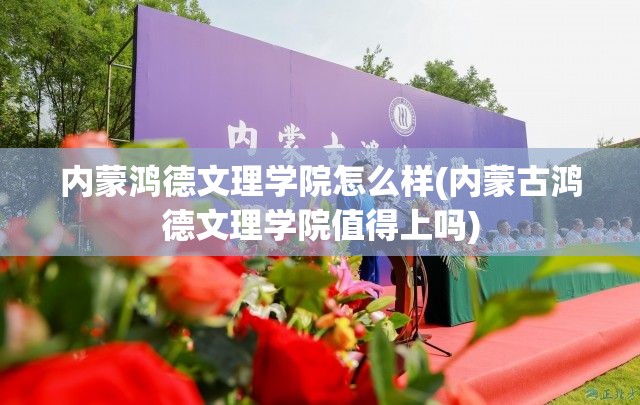 内蒙鸿德文理学院怎么样(内蒙古鸿德文理学院值得上吗) 内蒙鸿德文理学院怎么样(内蒙古鸿德文理学院值得上吗)