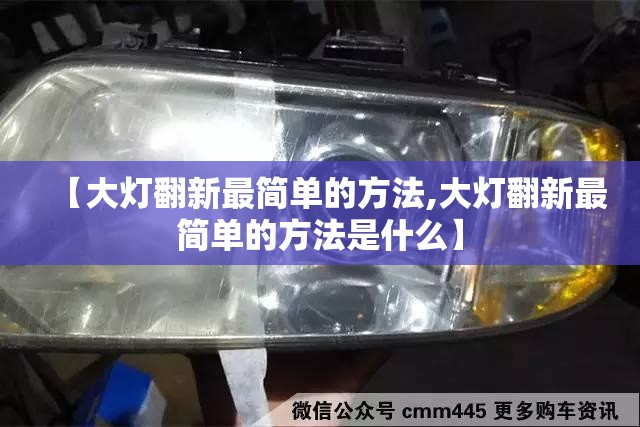 【大灯翻新最简单的方法,大灯翻新最简单的方法是什么】 【大灯翻新最简单的方法,大灯翻新最简单的方法是什么】