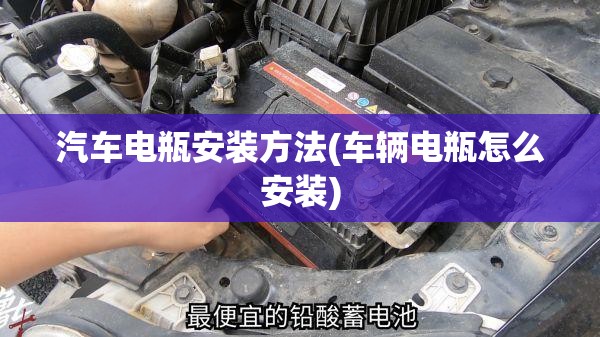 汽车电瓶安装方法(车辆电瓶怎么安装) 汽车电瓶安装方法(车辆电瓶怎么安装)