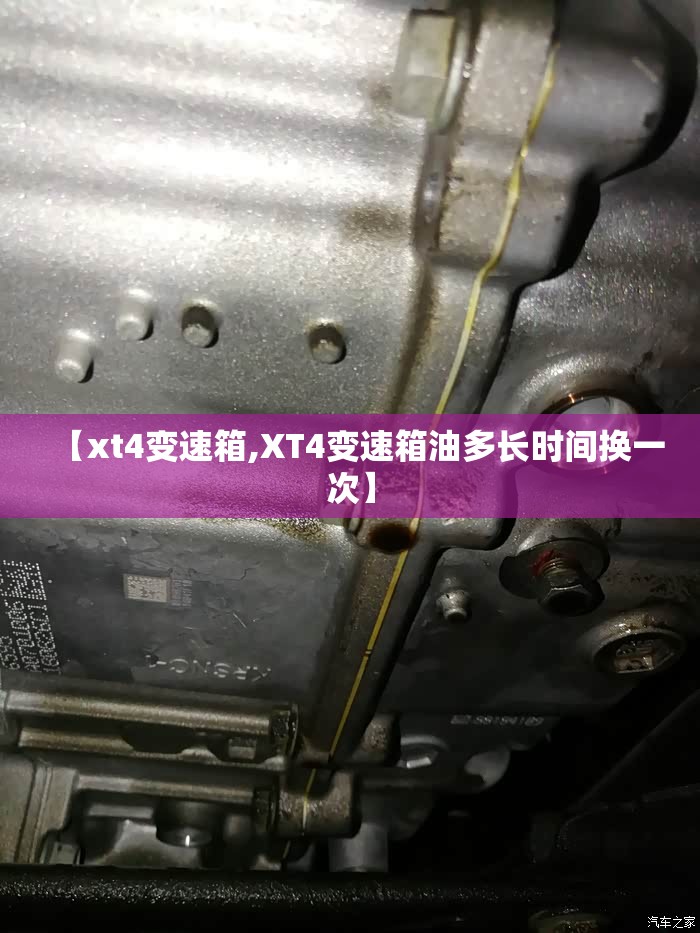 【xt4变速箱,XT4变速箱油多长时间换一次】 【xt4变速箱,XT4变速箱油多长时间换一次】
