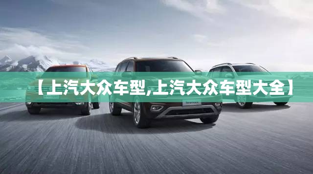 【上汽大众车型,上汽大众车型大全】 【上汽大众车型,上汽大众车型大全】