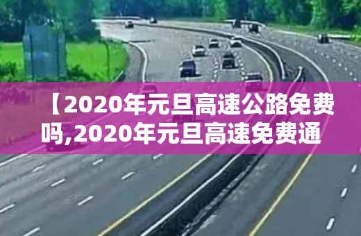 【2020年元旦高速公路免费吗,2020年元旦高速免费通行吗】 【2020年元旦高速公路免费吗,2020年元旦高速免费通行吗】