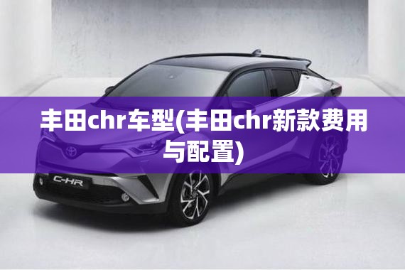 丰田chr车型(丰田chr新款费用与配置) 丰田chr车型(丰田chr新款费用与配置)