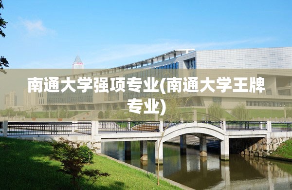 南通大学强项专业(南通大学王牌专业) 南通大学强项专业(南通大学王牌专业)