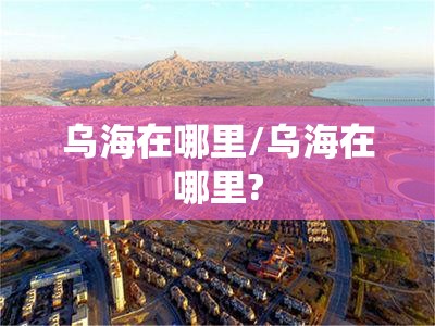 乌海在哪里/乌海在哪里? 乌海在哪里/乌海在哪里?
