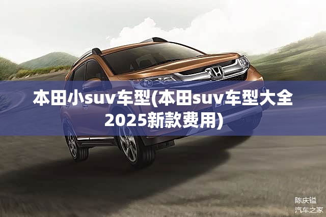 本田小suv车型(本田suv车型大全2025新款费用) 本田小suv车型(本田suv车型大全2025新款费用)