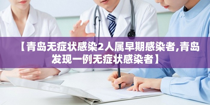 【青岛无症状感染2人属早期感染者,青岛发现一例无症状感染者】 【青岛无症状感染2人属早期感染者,青岛发现一例无症状感染者】