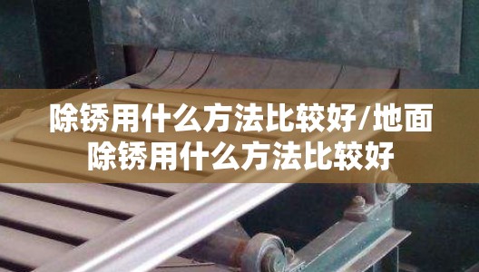 除锈用什么方法比较好/地面除锈用什么方法比较好