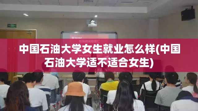 中国石油大学女生就业怎么样(中国石油大学适不适合女生) 中国石油大学女生就业怎么样(中国石油大学适不适合女生)