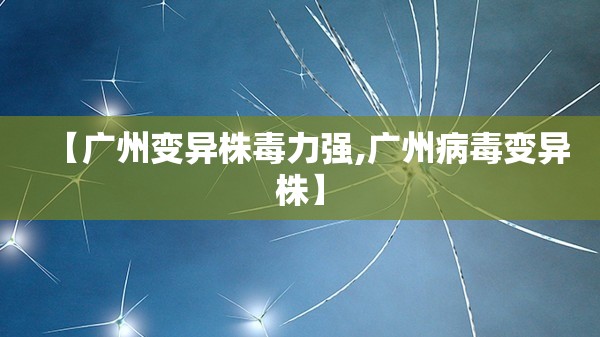 【广州变异株毒力强,广州病毒变异株】 【广州变异株毒力强,广州病毒变异株】