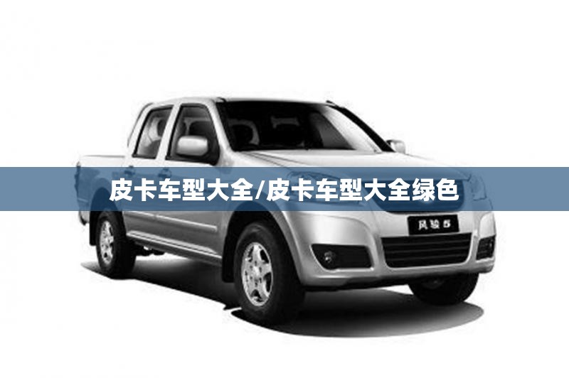 皮卡车型大全/皮卡车型大全绿色 皮卡车型大全/皮卡车型大全绿色