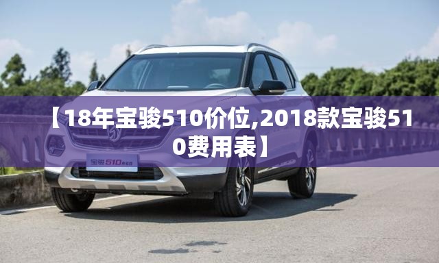 【18年宝骏510价位,2018款宝骏510费用表】 【18年宝骏510价位,2018款宝骏510费用表】