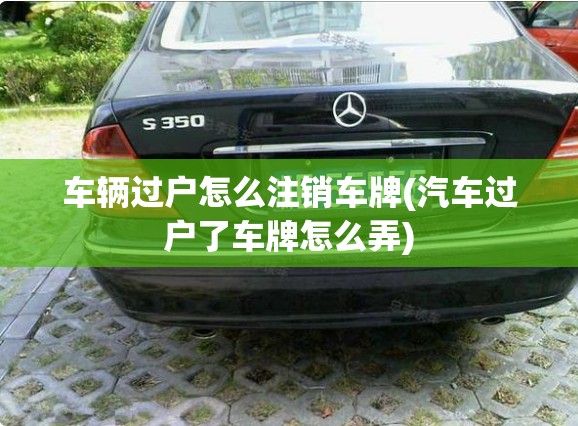 车辆过户怎么注销车牌(汽车过户了车牌怎么弄)