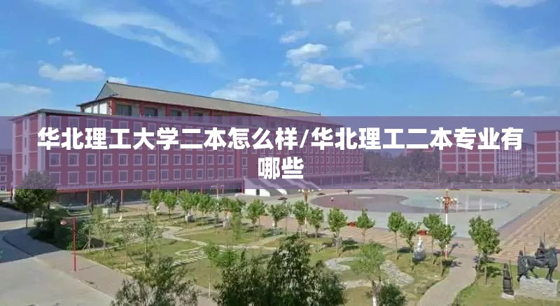 华北理工大学二本怎么样/华北理工二本专业有哪些 华北理工大学二本怎么样/华北理工二本专业有哪些