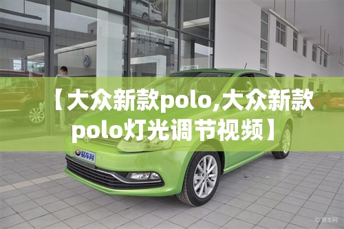 【大众新款polo,大众新款polo灯光调节视频】 【大众新款polo,大众新款polo灯光调节视频】