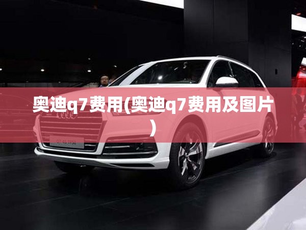 奥迪q7费用(奥迪q7费用及图片) 奥迪q7费用(奥迪q7费用及图片)