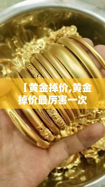 【黄金掉价,黄金掉价最厉害一次掉到了多少】 【黄金掉价,黄金掉价最厉害一次掉到了多少】