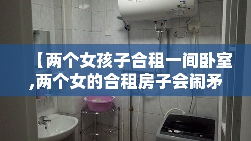 【两个女孩子合租一间卧室,两个女的合租房子会闹矛盾吗】