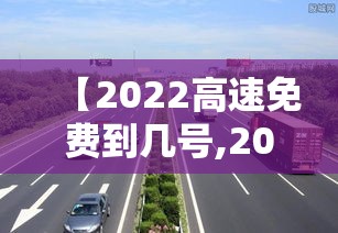 【2022高速免费到几号,2022年高速免费到几号】
