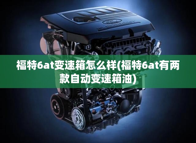 福特6at变速箱怎么样(福特6at有两款自动变速箱油) 福特6at变速箱怎么样(福特6at有两款自动变速箱油)