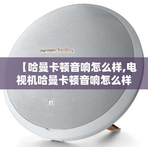 【哈曼卡顿音响怎么样,电视机哈曼卡顿音响怎么样】 【哈曼卡顿音响怎么样,电视机哈曼卡顿音响怎么样】