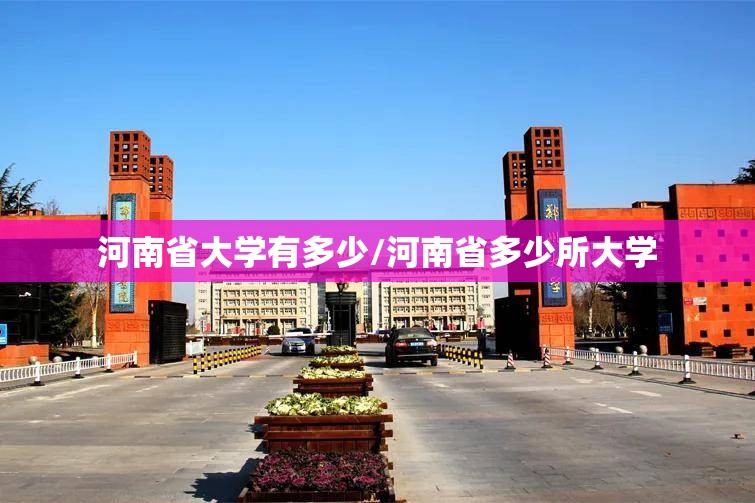 河南省大学有多少/河南省多少所大学 河南省大学有多少/河南省多少所大学