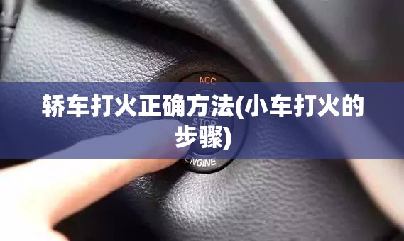 轿车打火正确方法(小车打火的步骤) 轿车打火正确方法(小车打火的步骤)