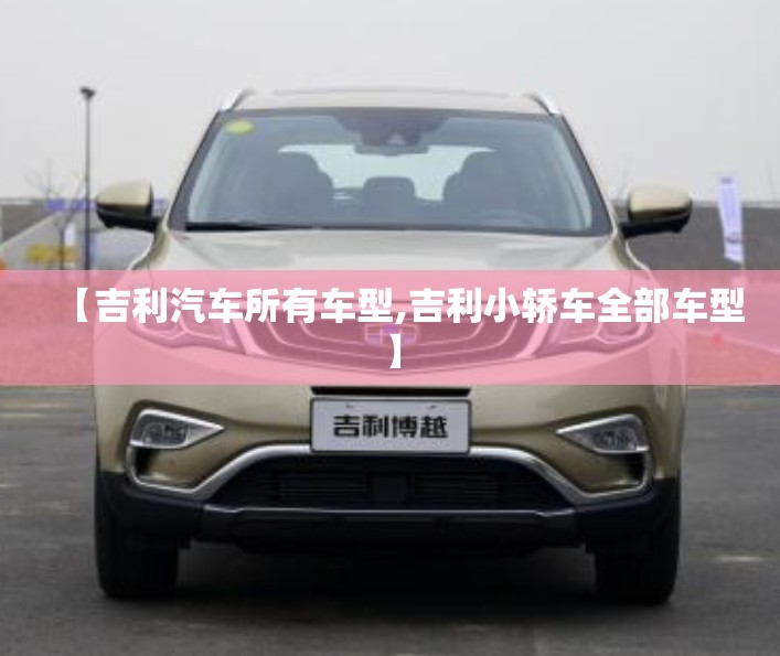【吉利汽车所有车型,吉利小轿车全部车型】 【吉利汽车所有车型,吉利小轿车全部车型】