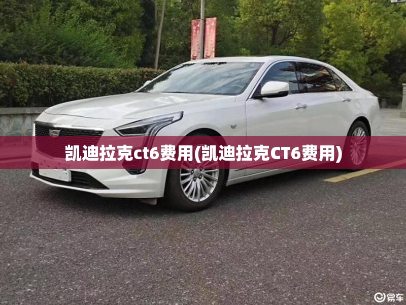 凯迪拉克ct6费用(凯迪拉克CT6费用) 凯迪拉克ct6费用(凯迪拉克CT6费用)