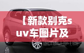 【新款别克suv车图片及费用,新款别克四座最新消息】 【新款别克suv车图片及费用,新款别克四座最新消息】