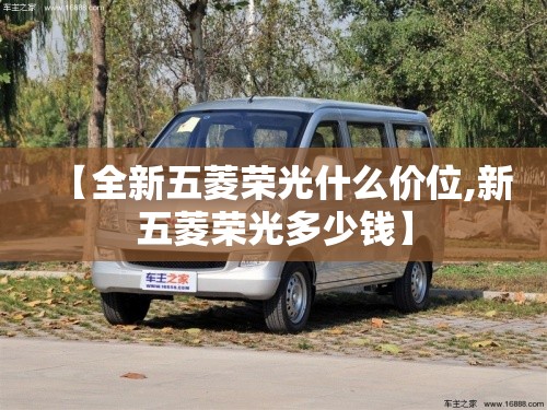 【全新五菱荣光什么价位,新五菱荣光多少钱】 【全新五菱荣光什么价位,新五菱荣光多少钱】